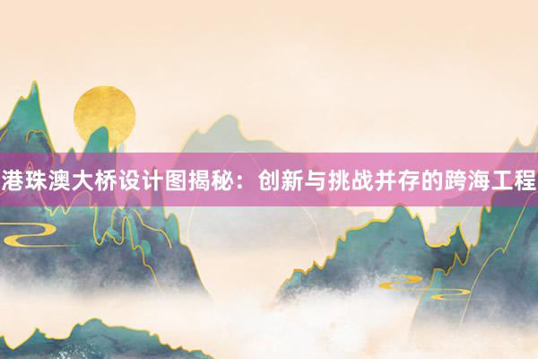 港珠澳大桥设计图揭秘：创新与挑战并存的跨海工程