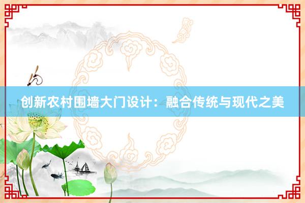 创新农村围墙大门设计：融合传统与现代之美