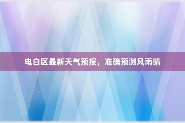 电白区最新天气预报，准确预测风雨晴