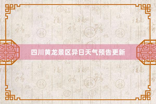 四川黄龙景区异日天气预告更新