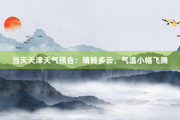 当天天津天气预告：晴转多云，气温小幅飞腾