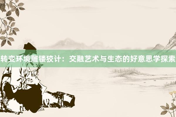 转变环境雕镂狡计：交融艺术与生态的好意思学探索