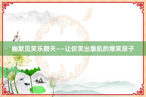 幽默见笑乐翻天——让你笑出腹肌的爆笑段子