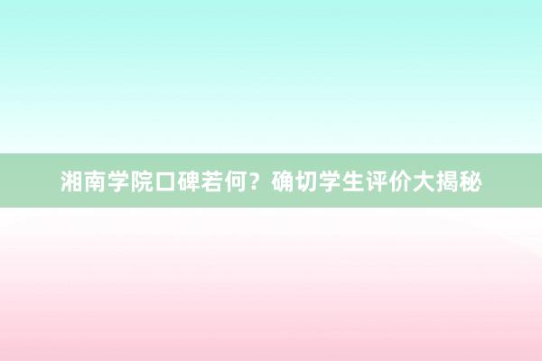 湘南学院口碑若何？确切学生评价大揭秘